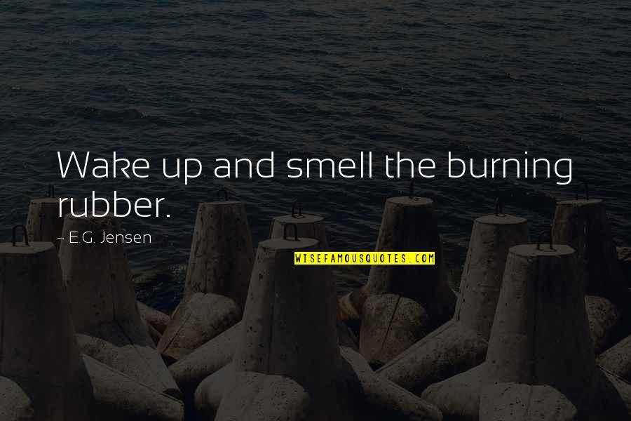 Smell The Quotes By E.G. Jensen: Wake up and smell the burning rubber. Smell The Quotes By E.G. Jensen: Wake up and smell the burning rubber.