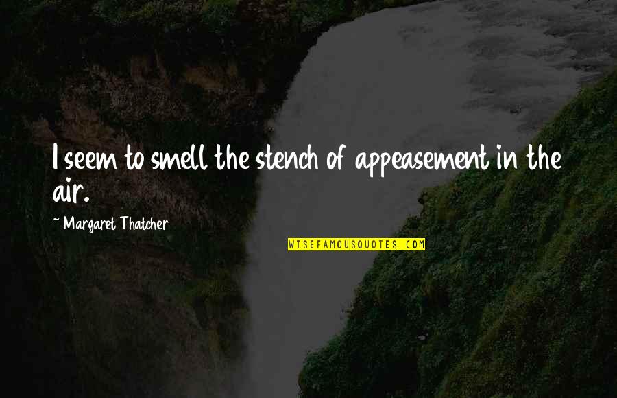 Smell The Quotes By Margaret Thatcher: I seem to smell the stench of appeasement Smell The Quotes By Margaret Thatcher: I seem to smell the stench of appeasement
