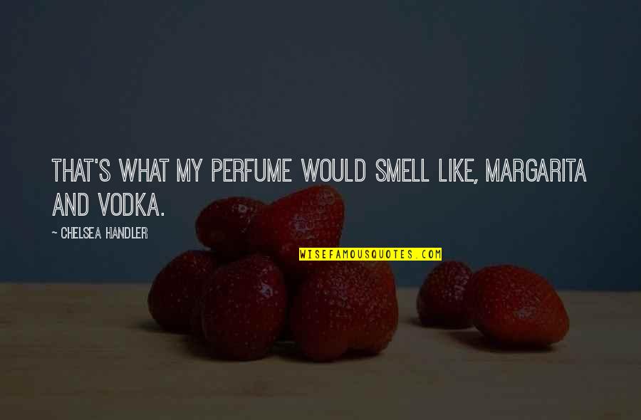 Smell'st Quotes By Chelsea Handler: That's what my perfume would smell like, margarita