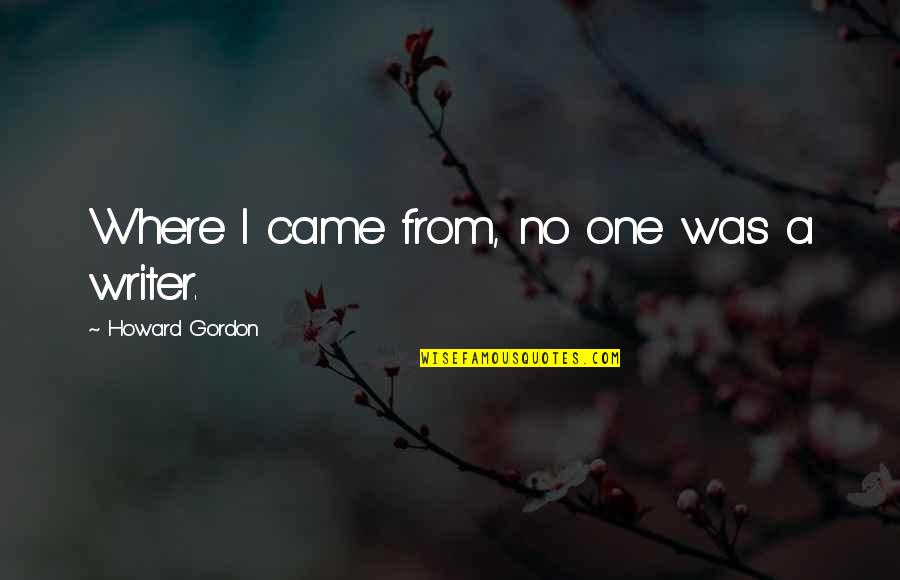 Smene Za Quotes By Howard Gordon: Where I came from, no one was a Smene Za Quotes By Howard Gordon: Where I came from, no one was a