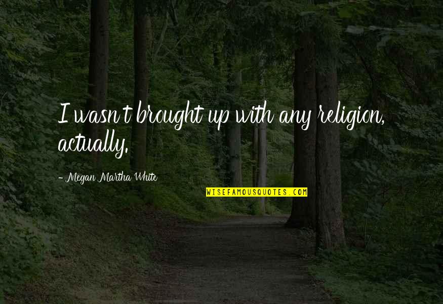 Smilanich Provo Quotes By Megan Martha White: I wasn't brought up with any religion, actually. Smilanich Provo Quotes By Megan Martha White: I wasn't brought up with any religion, actually.