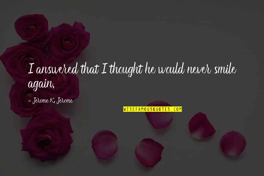 Smile Again Quotes By Jerome K. Jerome: I answered that I thought he would never