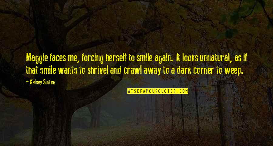 Smile Again Soon Quotes By Kelsey Sutton: Maggie faces me, forcing herself to smile again. Smile Again Soon Quotes By Kelsey Sutton: Maggie faces me, forcing herself to smile again.