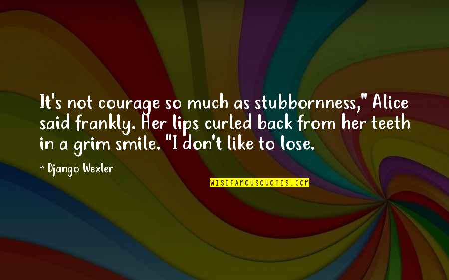 Smile And Teeth Quotes By Django Wexler: It's not courage so much as stubbornness," Alice Smile And Teeth Quotes By Django Wexler: It's not courage so much as stubbornness," Alice