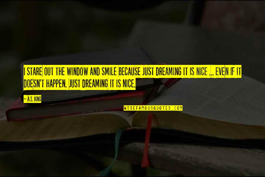 Smile Because Of You Quotes By A.S. King: I stare out the window and smile because