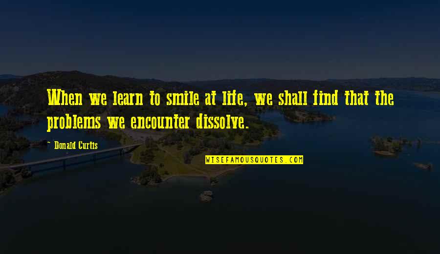 Smile Even With Problem Quotes By Donald Curtis: When we learn to smile at life, we