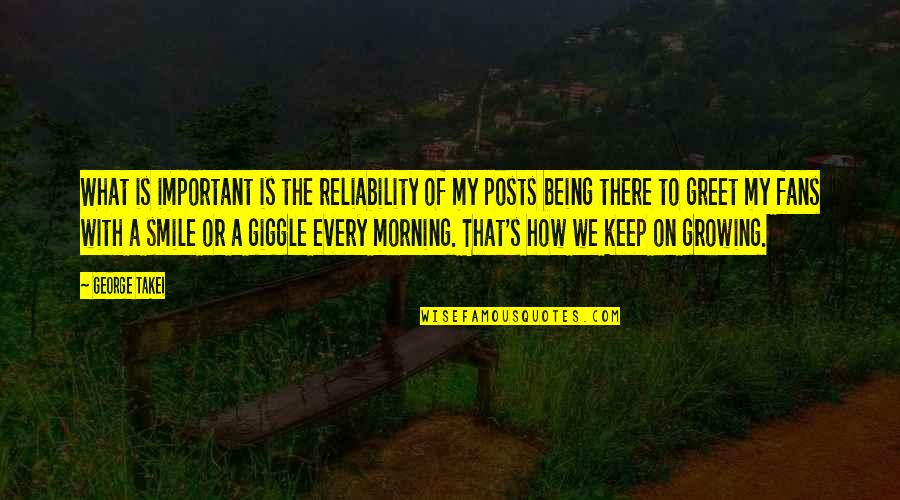 Smile Every Morning Quotes By George Takei: What is important is the reliability of my Smile Every Morning Quotes By George Takei: What is important is the reliability of my
