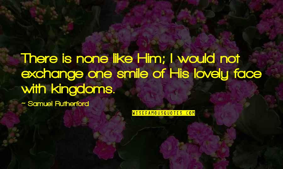 Smile Face Quotes By Samuel Rutherford: There is none like Him; I would not Smile Face Quotes By Samuel Rutherford: There is none like Him; I would not