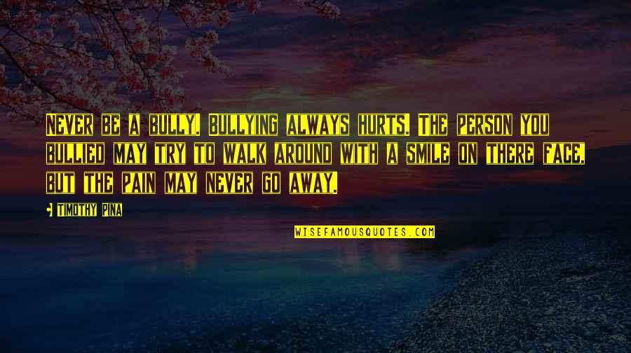 Smile Face Quotes By Timothy Pina: Never be a bully. Bullying always hurts. The Smile Face Quotes By Timothy Pina: Never be a bully. Bullying always hurts. The