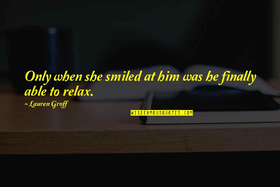 Smile Him Quotes By Lauren Groff: Only when she smiled at him was he Smile Him Quotes By Lauren Groff: Only when she smiled at him was he