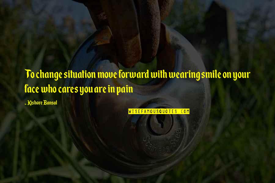 Smile In Pain Quotes By Kishore Bansal: To change situation move forward with wearing smile