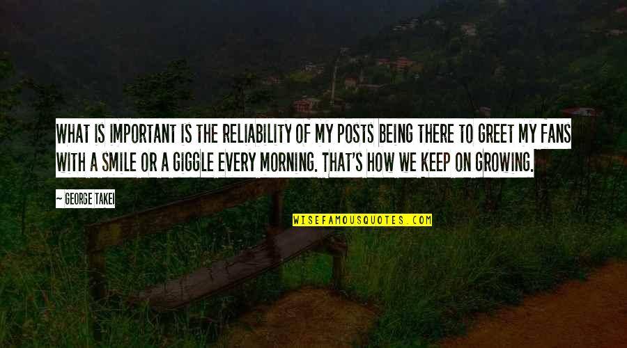 Smile In The Morning Quotes By George Takei: What is important is the reliability of my Smile In The Morning Quotes By George Takei: What is important is the reliability of my