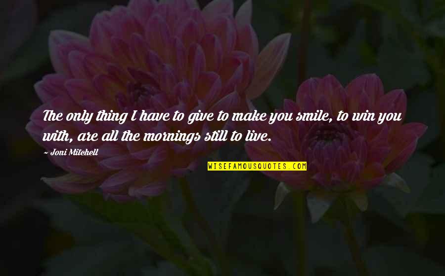 Smile In The Morning Quotes By Joni Mitchell: The only thing I have to give to