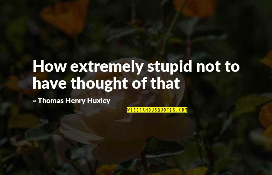 Smile Keepers Quotes By Thomas Henry Huxley: How extremely stupid not to have thought of