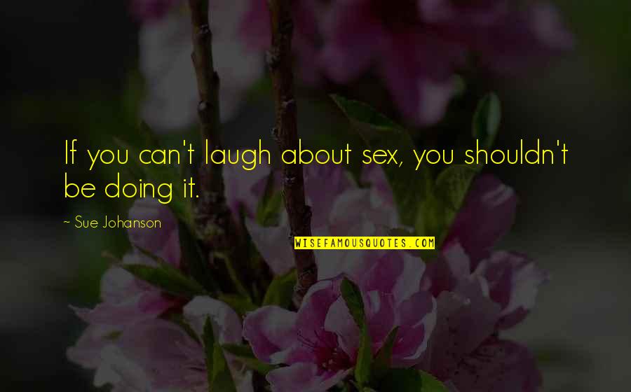 Smile Like A King Quotes By Sue Johanson: If you can't laugh about sex, you shouldn't Smile Like A King Quotes By Sue Johanson: If you can't laugh about sex, you shouldn't