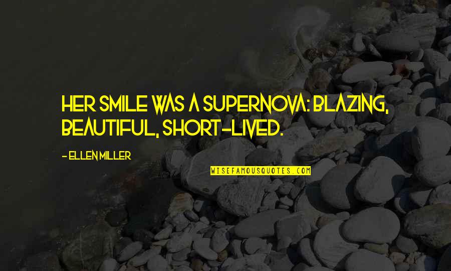 Smile Short Quotes By Ellen Miller: Her smile was a supernova: blazing, beautiful, short-lived.