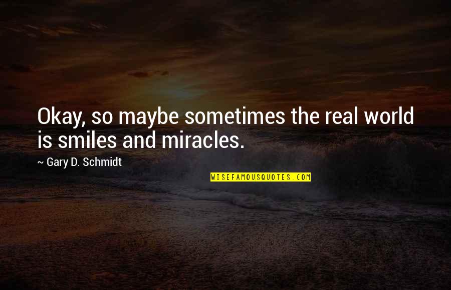 Smile Sometimes Quotes By Gary D. Schmidt: Okay, so maybe sometimes the real world is