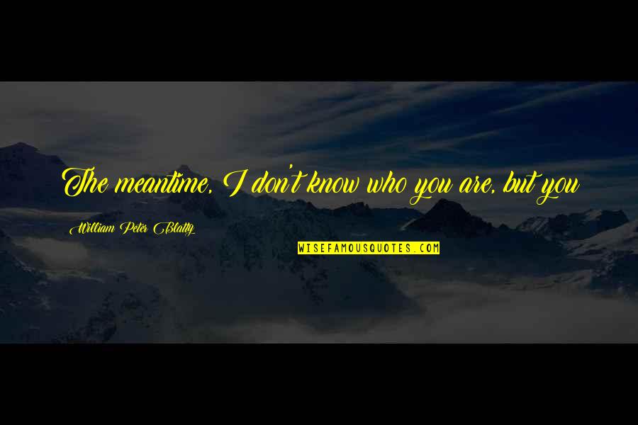Smile Through Pain Quotes By William Peter Blatty: The meantime, I don't know who you are, Smile Through Pain Quotes By William Peter Blatty: The meantime, I don't know who you are,