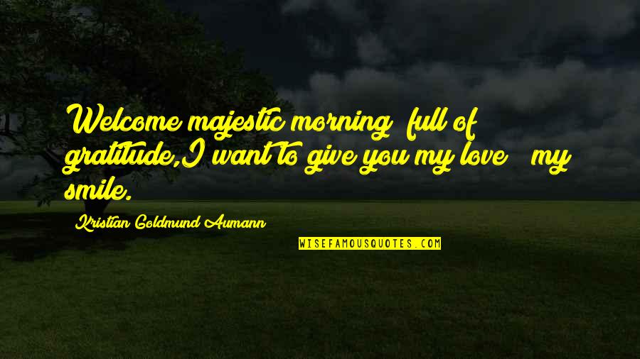 Smile To You Quotes By Kristian Goldmund Aumann: Welcome majestic morning; full of gratitude,I want to Smile To You Quotes By Kristian Goldmund Aumann: Welcome majestic morning; full of gratitude,I want to