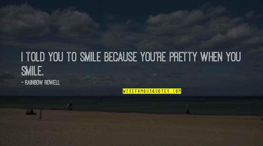 Smile To You Quotes By Rainbow Rowell: I told you to smile because you're pretty Smile To You Quotes By Rainbow Rowell: I told you to smile because you're pretty