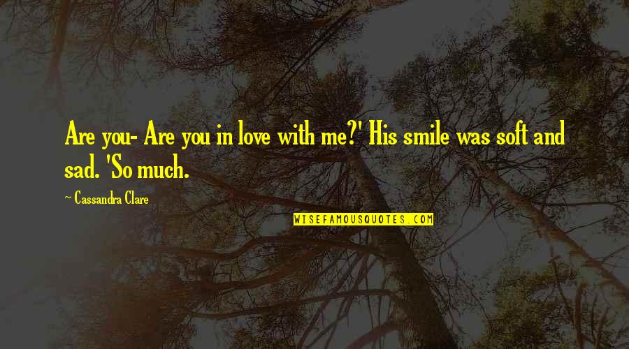 Smile With Love Quotes By Cassandra Clare: Are you- Are you in love with me?' Smile With Love Quotes By Cassandra Clare: Are you- Are you in love with me?'