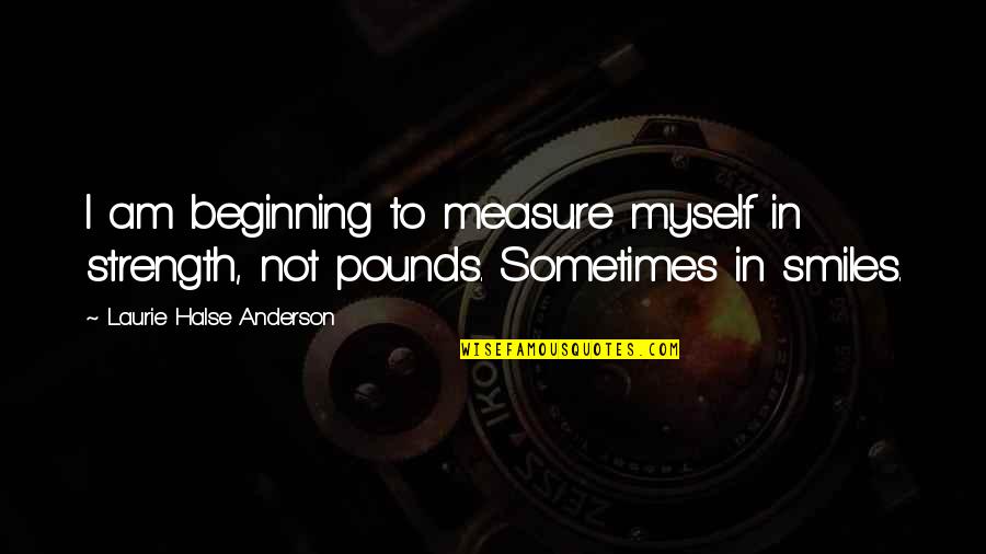 Smiles And Strength Quotes By Laurie Halse Anderson: I am beginning to measure myself in strength,