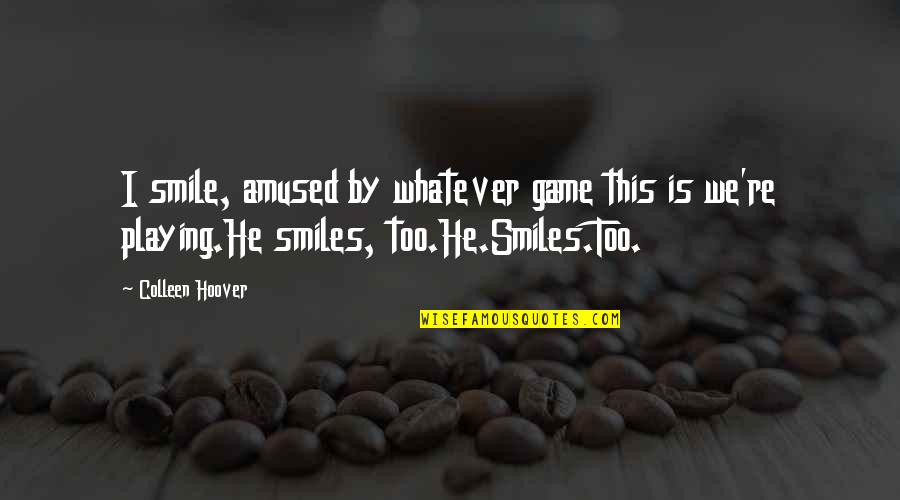 Smiles For Miles Quotes By Colleen Hoover: I smile, amused by whatever game this is Smiles For Miles Quotes By Colleen Hoover: I smile, amused by whatever game this is