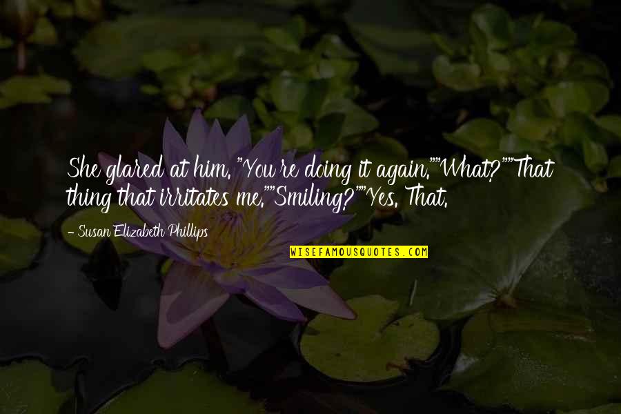 Smiling Again Quotes By Susan Elizabeth Phillips: She glared at him. "You're doing it again.""What?""That