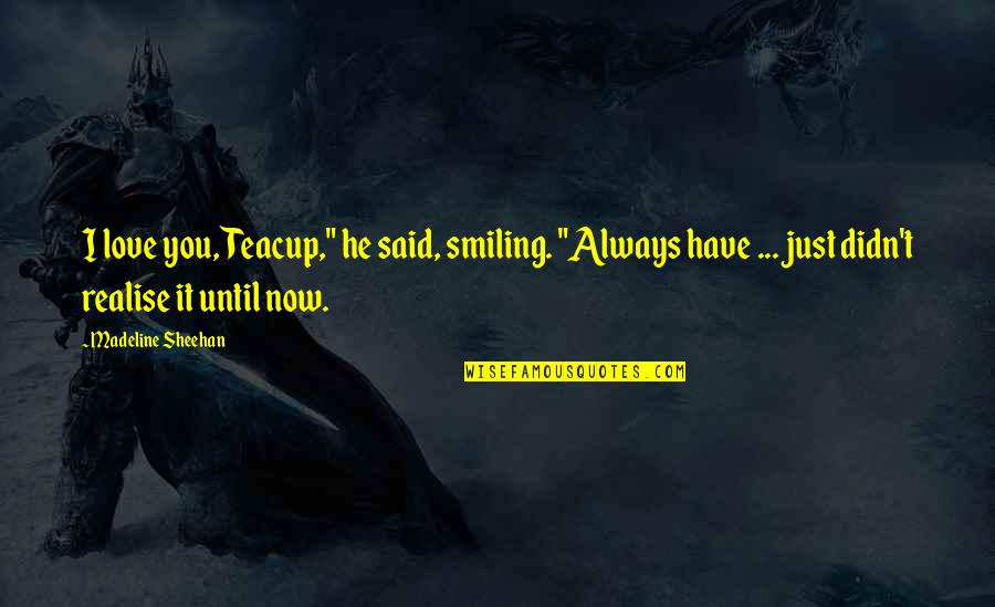 Smiling And Love Quotes By Madeline Sheehan: I love you, Teacup," he said, smiling. "Always