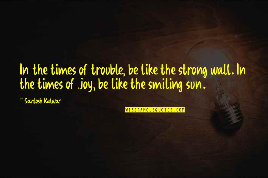 Smiling Life Quotes By Santosh Kalwar: In the times of trouble, be like the