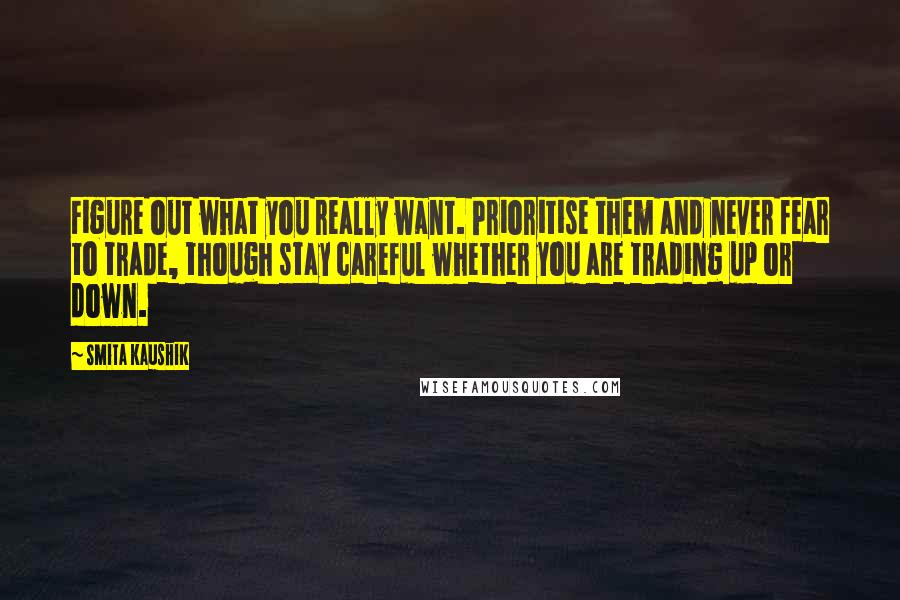 Smita Kaushik quotes: Figure out what you really want. Prioritise them and never fear to trade, though stay careful whether you are trading up or down.