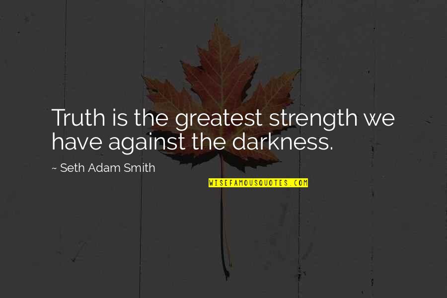 Smith Adam Quotes By Seth Adam Smith: Truth is the greatest strength we have against Smith Adam Quotes By Seth Adam Smith: Truth is the greatest strength we have against