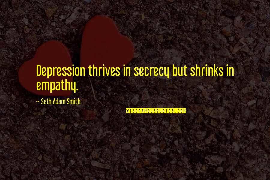 Smith Adam Quotes By Seth Adam Smith: Depression thrives in secrecy but shrinks in empathy. Smith Adam Quotes By Seth Adam Smith: Depression thrives in secrecy but shrinks in empathy.