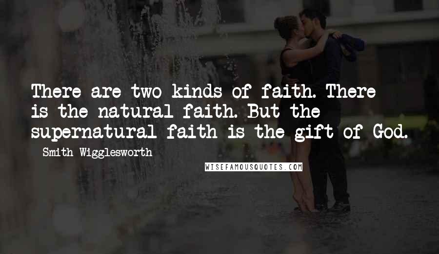 Smith Wigglesworth quotes: There are two kinds of faith. There is the natural faith. But the supernatural faith is the gift of God.