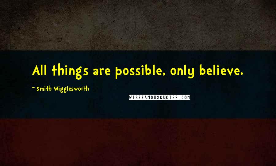 Smith Wigglesworth quotes: All things are possible, only believe.