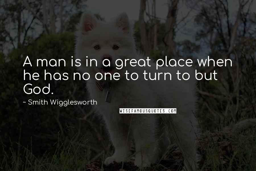 Smith Wigglesworth quotes: A man is in a great place when he has no one to turn to but God.