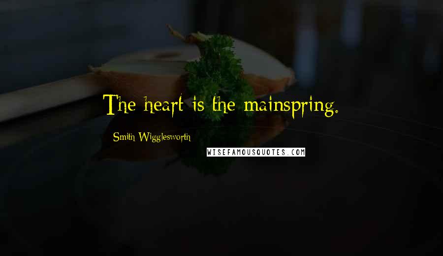 Smith Wigglesworth quotes: The heart is the mainspring.