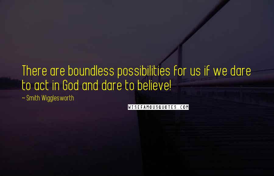 Smith Wigglesworth quotes: There are boundless possibilities for us if we dare to act in God and dare to believe!