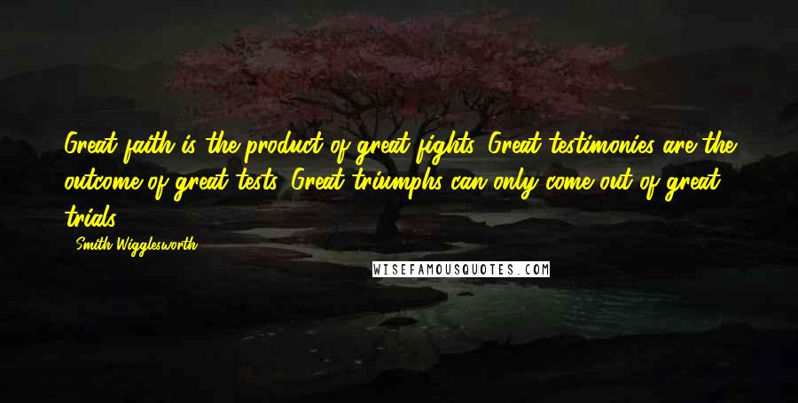 Smith Wigglesworth quotes: Great faith is the product of great fights. Great testimonies are the outcome of great tests. Great triumphs can only come out of great trials.