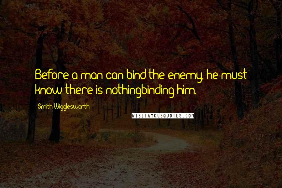 Smith Wigglesworth quotes: Before a man can bind the enemy, he must know there is nothingbinding him.