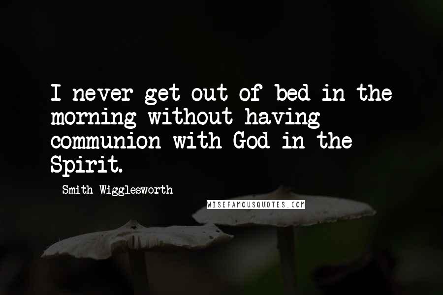 Smith Wigglesworth quotes: I never get out of bed in the morning without having communion with God in the Spirit.