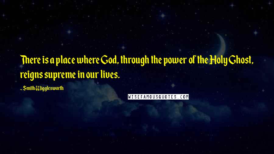 Smith Wigglesworth quotes: There is a place where God, through the power of the Holy Ghost, reigns supreme in our lives.