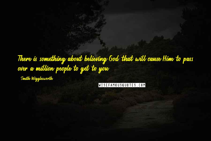 Smith Wigglesworth quotes: There is something about believing God that will cause Him to pass over a million people to get to you