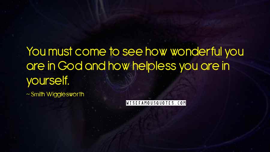 Smith Wigglesworth quotes: You must come to see how wonderful you are in God and how helpless you are in yourself.