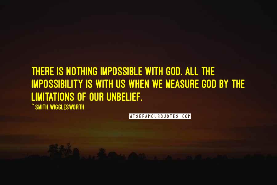 Smith Wigglesworth quotes: There is nothing impossible with God. All the impossibility is with us when we measure God by the limitations of our unbelief.