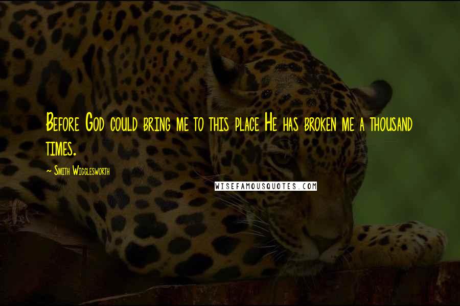 Smith Wigglesworth quotes: Before God could bring me to this place He has broken me a thousand times.