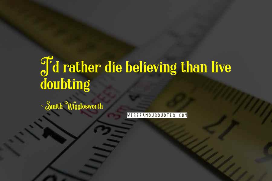 Smith Wigglesworth quotes: I'd rather die believing than live doubting