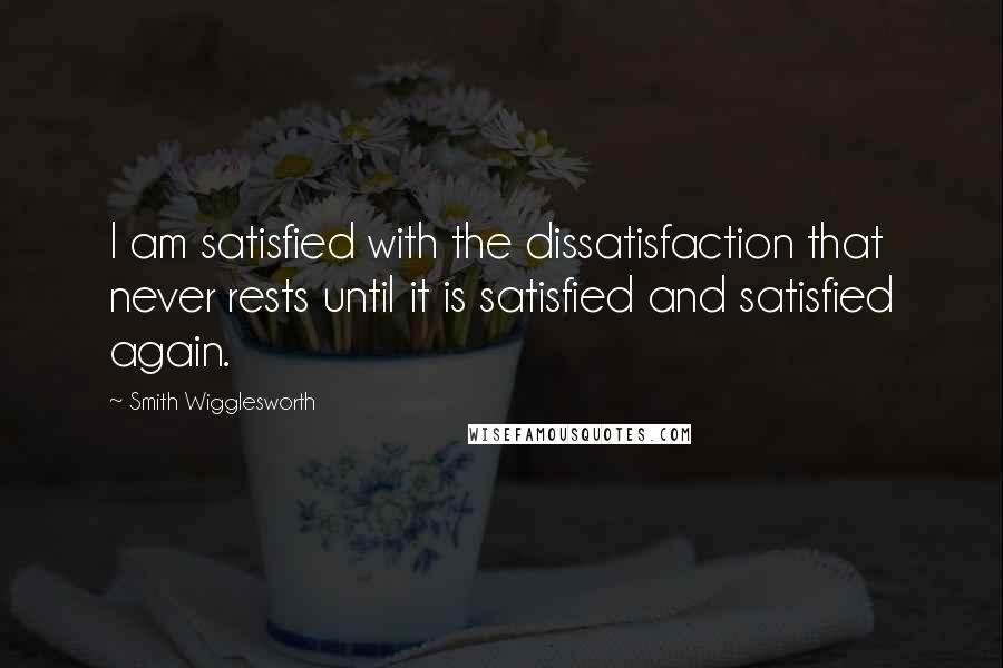 Smith Wigglesworth quotes: I am satisfied with the dissatisfaction that never rests until it is satisfied and satisfied again.