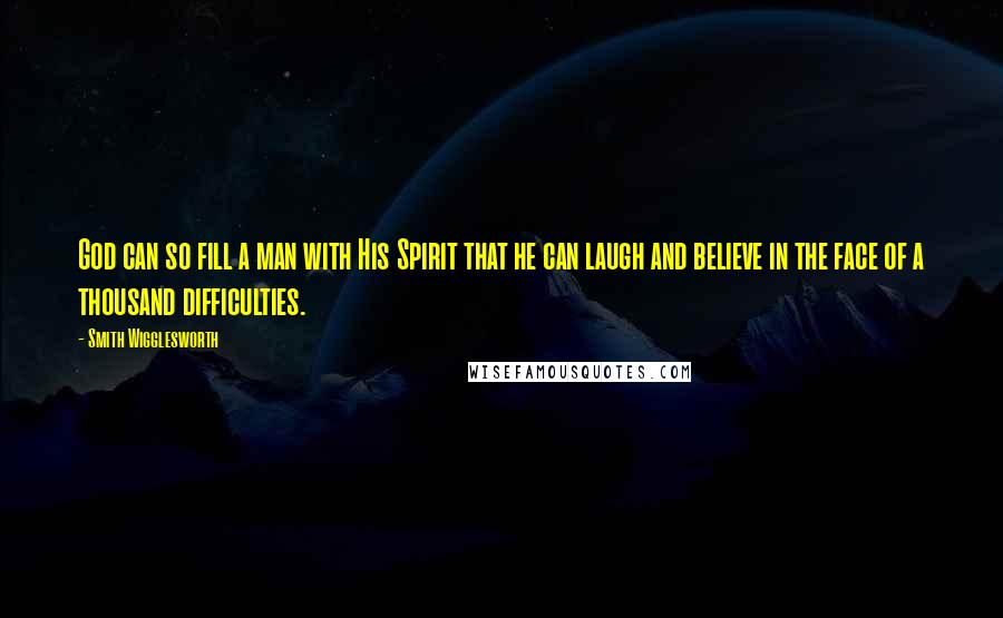 Smith Wigglesworth quotes: God can so fill a man with His Spirit that he can laugh and believe in the face of a thousand difficulties.