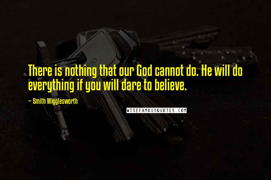 Smith Wigglesworth quotes: There is nothing that our God cannot do. He will do everything if you will dare to believe.